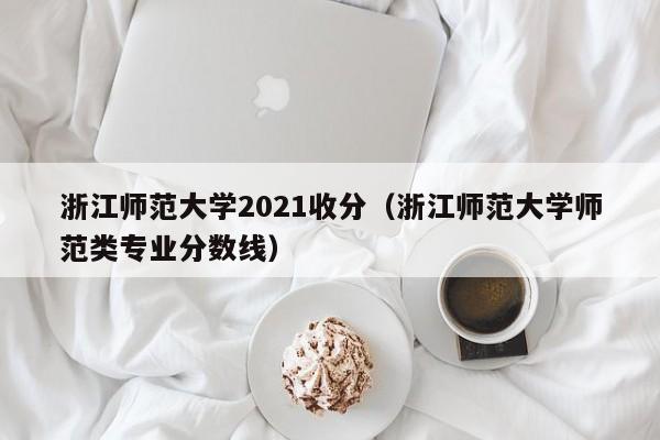 浙江师范大学2021收分（浙江师范大学师范类专业分数线）