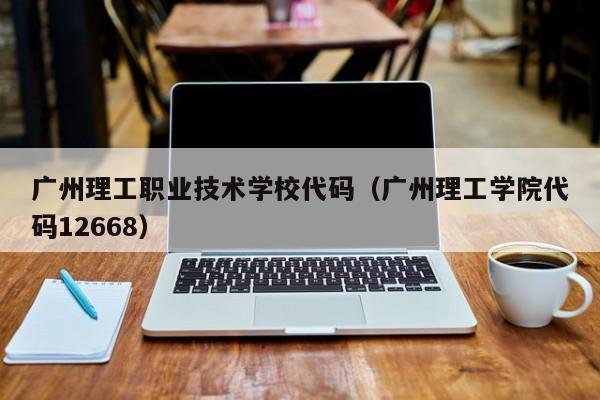 广州理工职业技术学校代码（广州理工学院代码12668）