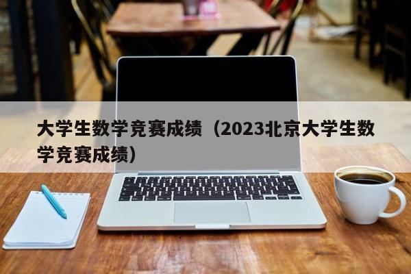 大学生数学竞赛成绩（2023北京大学生数学竞赛成绩）