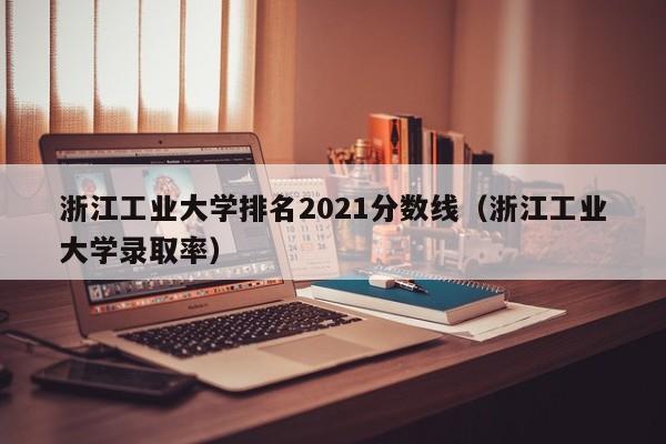 浙江工业大学排名2021分数线（浙江工业大学录取率）